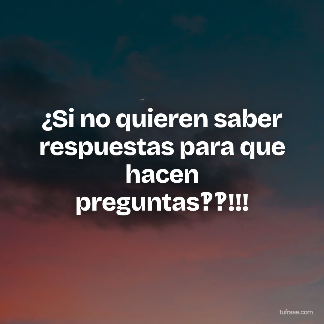 ¿Si no quieren saber respuestas para que hacen preguntas‽‽!!!