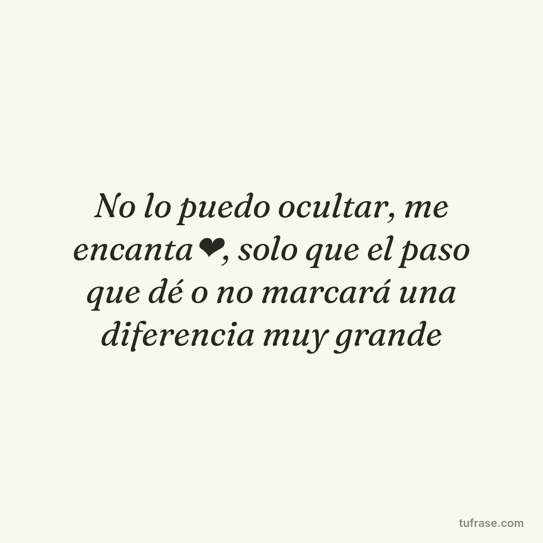 No lo puedo ocultar, me encanta❤️, solo que el paso que dé o no marcará una diferencia muy grande