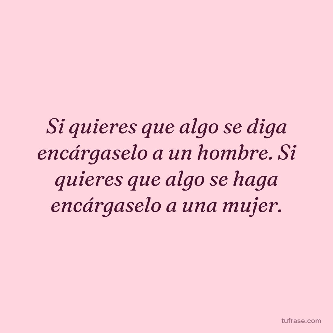 Si quieres que algo se diga encárgaselo a un hombre. Si quieres que algo se haga encárgaselo a una mujer.