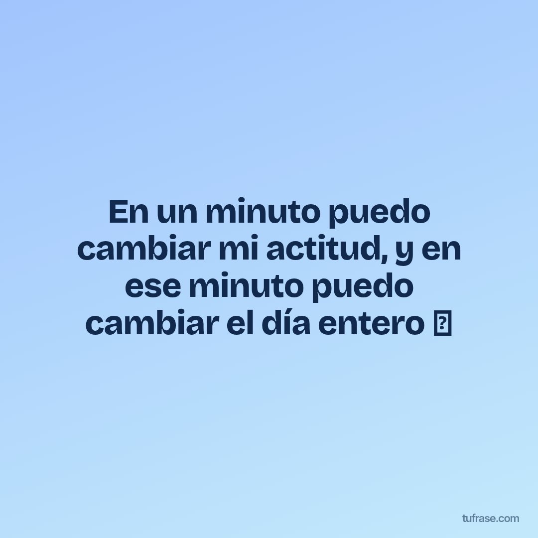 En un minuto puedo cambiar mi actitud, y en ese minuto puedo cambiar el día entero ⏰