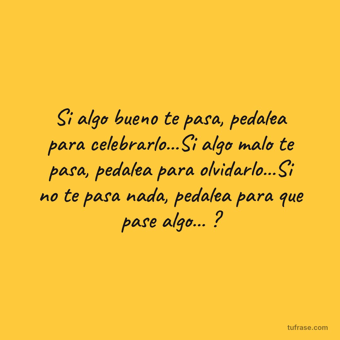 Si algo bueno te pasa, pedalea para celebrarlo...Si algo malo te pasa, pedalea para olvidarlo...Si no te pasa nada, pedalea para que pase algo... ?