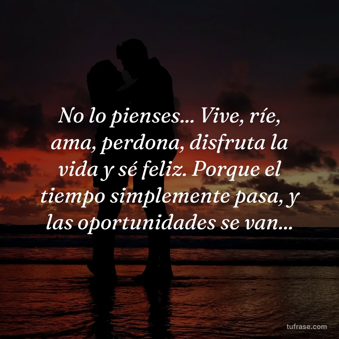 No lo pienses... Vive, ríe, ama, perdona, disfruta la vida y sé feliz. Porque el tiempo simplemente pasa, y las oportunidades se van...