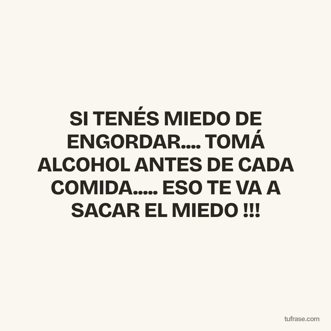 SI TENÉS MIEDO DE ENGORDAR.... TOMÁ ALCOHOL ANTES DE CADA COMIDA..... ESO TE VA A SACAR EL MIEDO !!!