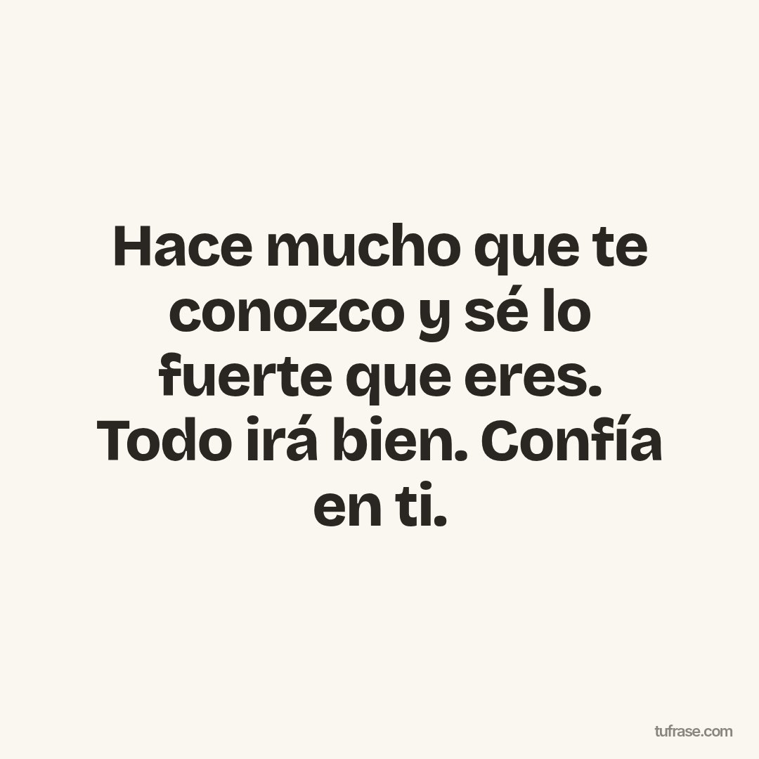 Hace mucho que te conozco y sé lo fuerte que eres. Todo irá bien. Confía en ti.