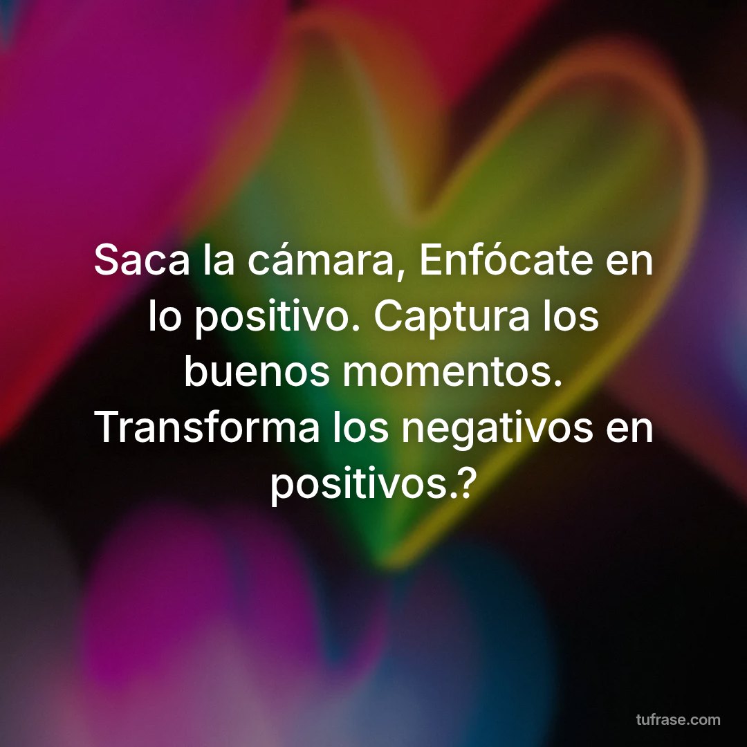 Saca la cámara, Enfócate en lo positivo. Captura los buenos momentos. Transforma los negativos en positivos.?