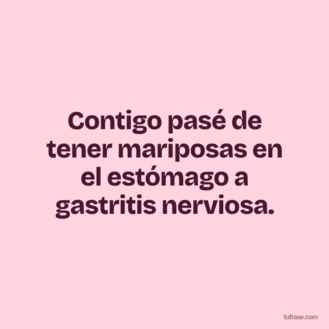Contigo pasé de tener mariposas en el estómago a gastritis nerviosa.