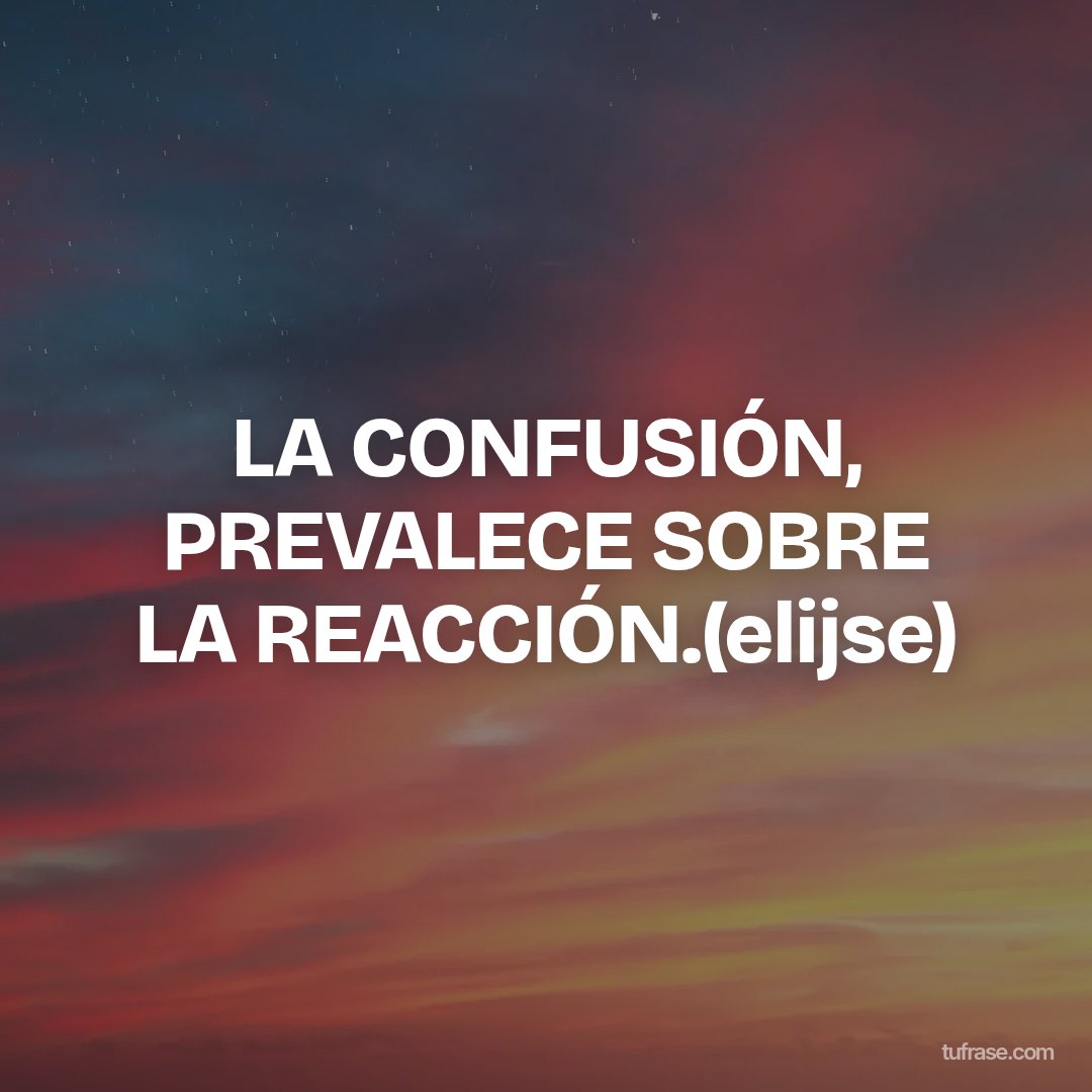 LA CONFUSIÓN, PREVALECE SOBRE LA REACCIÓN.(elijse)