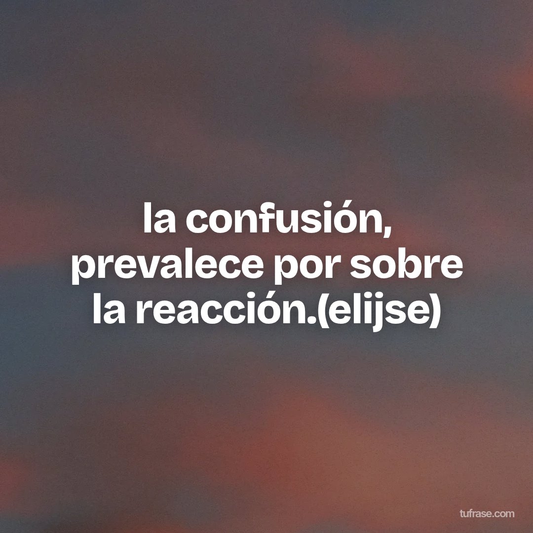 la confusión, prevalece por sobre la reacción.(elijse)
