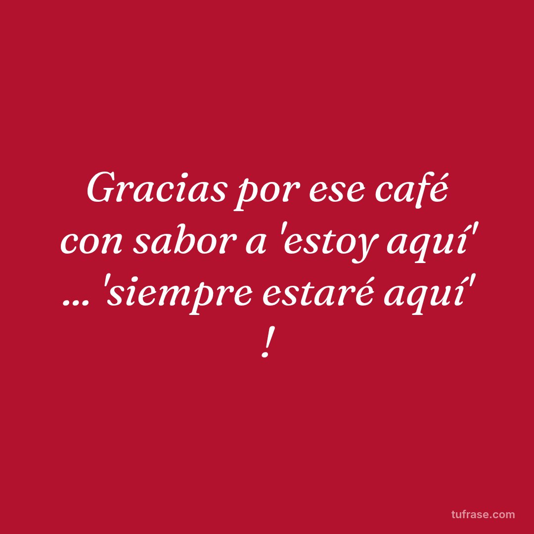 Gracias por ese café con sabor a 'estoy aquí' ... 'siempre estaré aquí' !