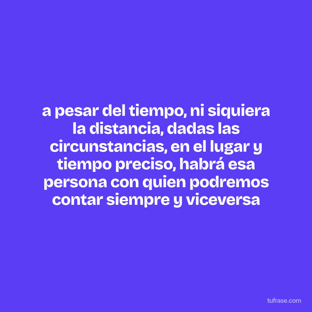 a pesar del tiempo, ni siquiera la distancia, dadas las circunstancias, en el lugar y tiempo preciso, habrá esa persona con quien podremos contar siempre y viceversa