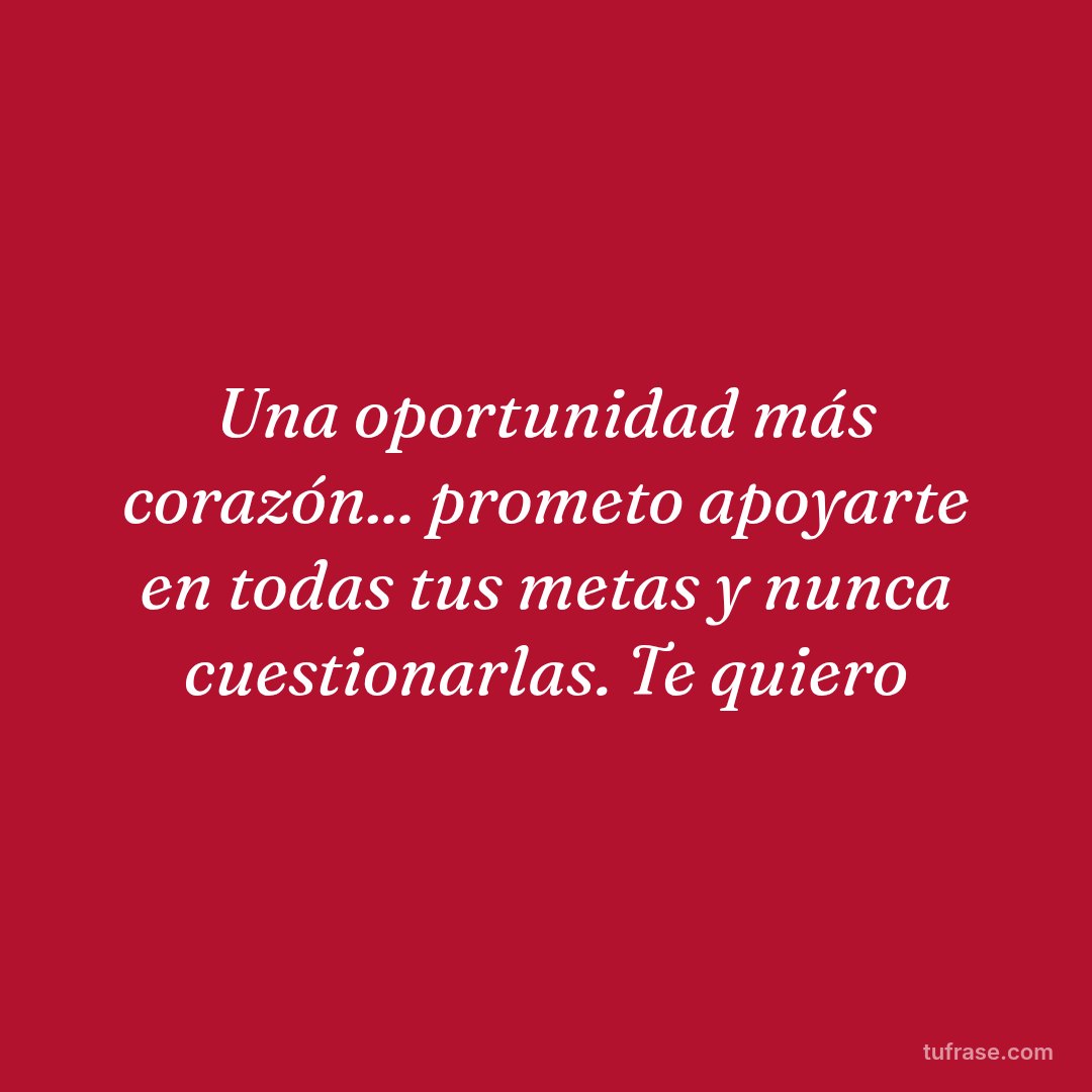 Una oportunidad más corazón... prometo apoyarte en todas tus metas y nunca cuestionarlas. Te quiero
