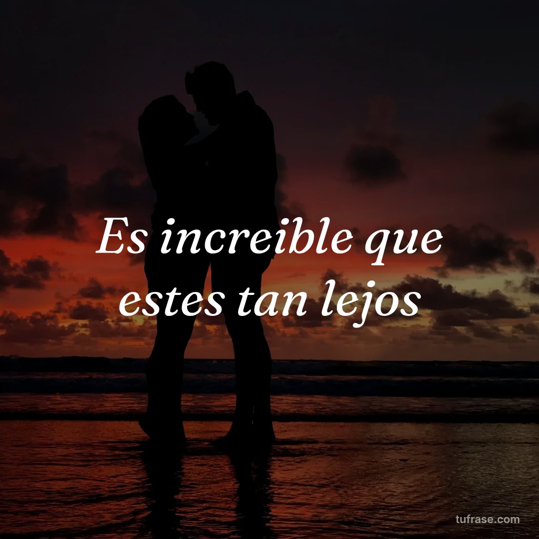 Es increible que estes tan lejos