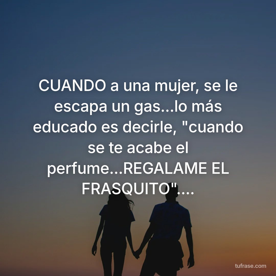 CUANDO a una mujer, se le escapa un gas...lo más educado es decirle, "cuando se te acabe el perfume...REGALAME EL FRASQUITO"....