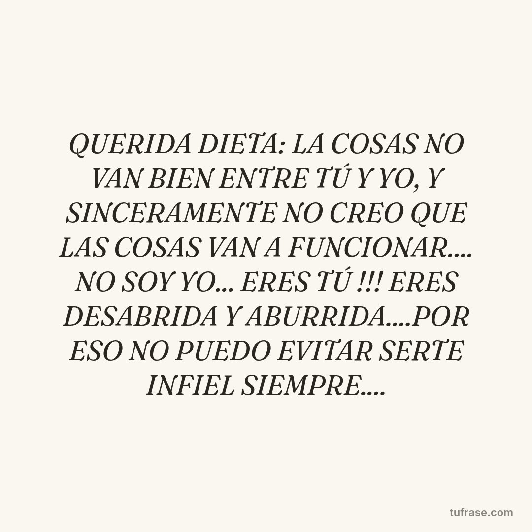 QUERIDA DIETA: LA COSAS NO VAN BIEN ENTRE TÚ Y YO, Y SINCERAMENTE NO CREO QUE LAS COSAS VAN A FUNCIONAR.... NO SOY YO... ERES TÚ !!! ERES DESABRIDA Y ABURRIDA....POR ESO NO PUEDO EVITAR SERTE INFIEL SIEMPRE....