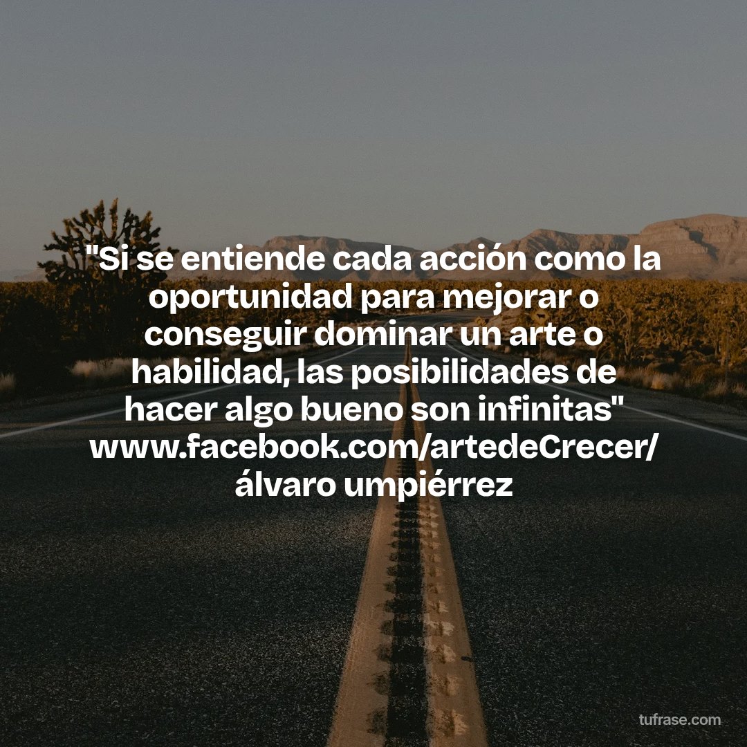 "Si se entiende cada acción como la oportunidad para mejorar o conseguir dominar un arte o habilidad, las posibilidades de hacer algo bueno son infinitas" www.facebook.com/artedeCrecer/ álvaro umpiérrez