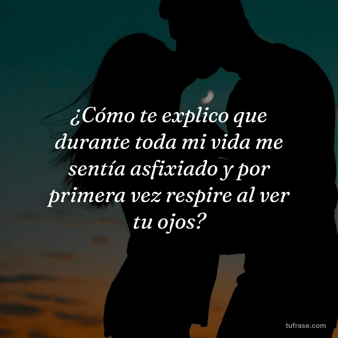 ¿Cómo te explico que durante toda mi vida me sentía asfixiado y por primera vez respire al ver tu ojos?