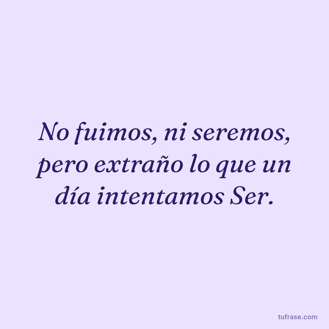 No fuimos, ni seremos, pero extraño lo que un día intentamos Ser.