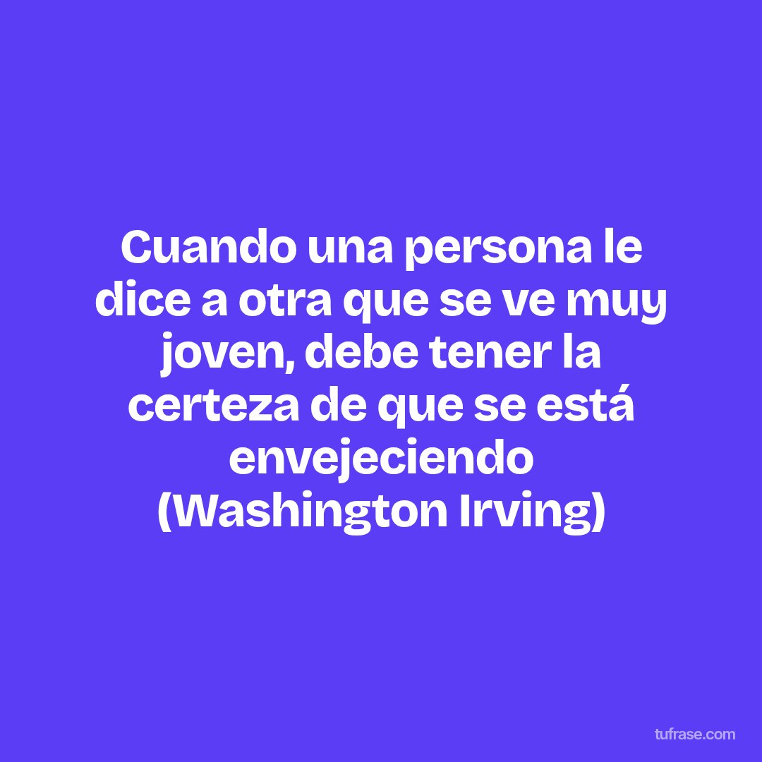 Cuando una persona le dice a otra que se ve muy joven, debe tener la certeza de que se está envejeciendo (Washington Irving)