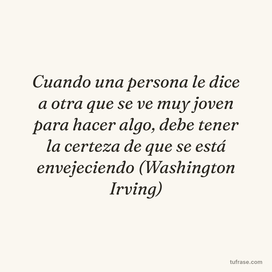 Cuando una persona le dice a otra que se ve muy joven para hacer algo, debe tener la certeza de que se está envejeciendo (Washington Irving)
