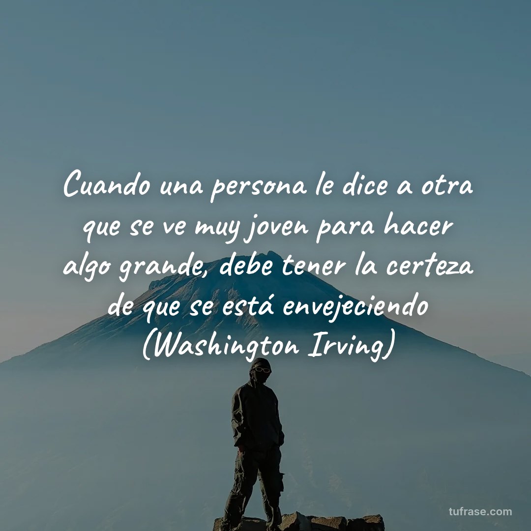 Cuando una persona le dice a otra que se ve muy joven para hacer algo grande, debe tener la certeza de que se está envejeciendo (Washington Irving)