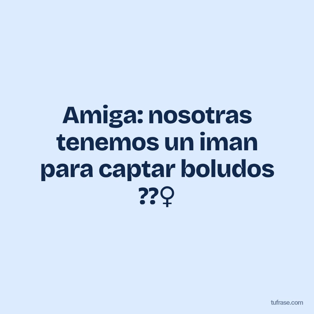 Amiga: nosotras tenemos un iman para captar boludos ??‍♀️