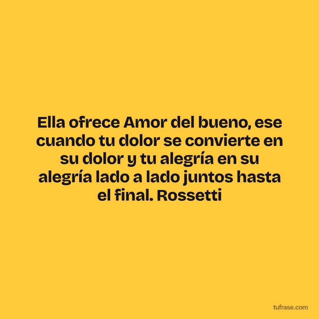 Ella ofrece Amor del bueno, ese cuando tu dolor se convierte en su dolor y tu alegría en su alegría lado a lado juntos hasta el final. Rossetti
