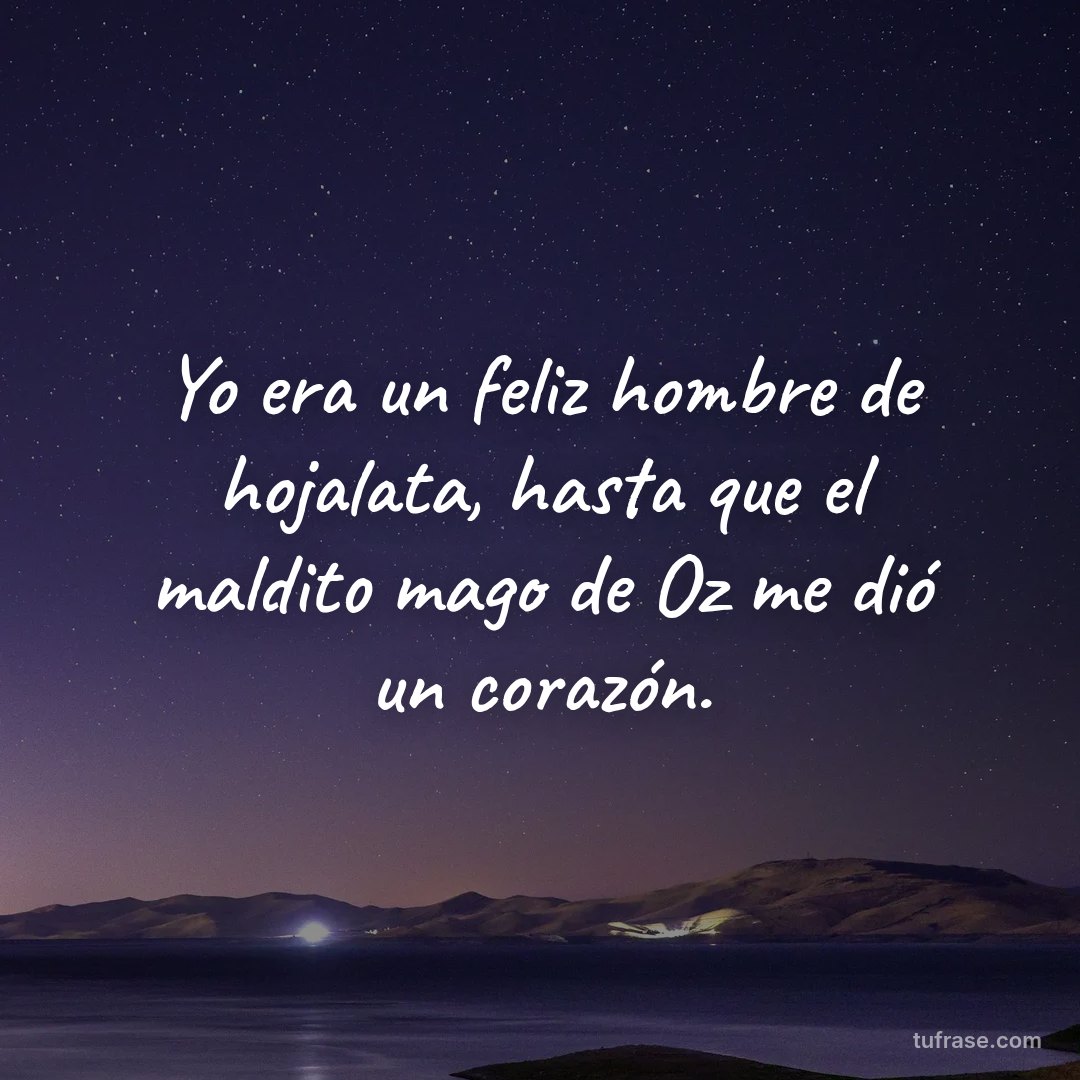 Yo era un feliz hombre de hojalata, hasta que el maldito mago de Oz me dió un corazón.