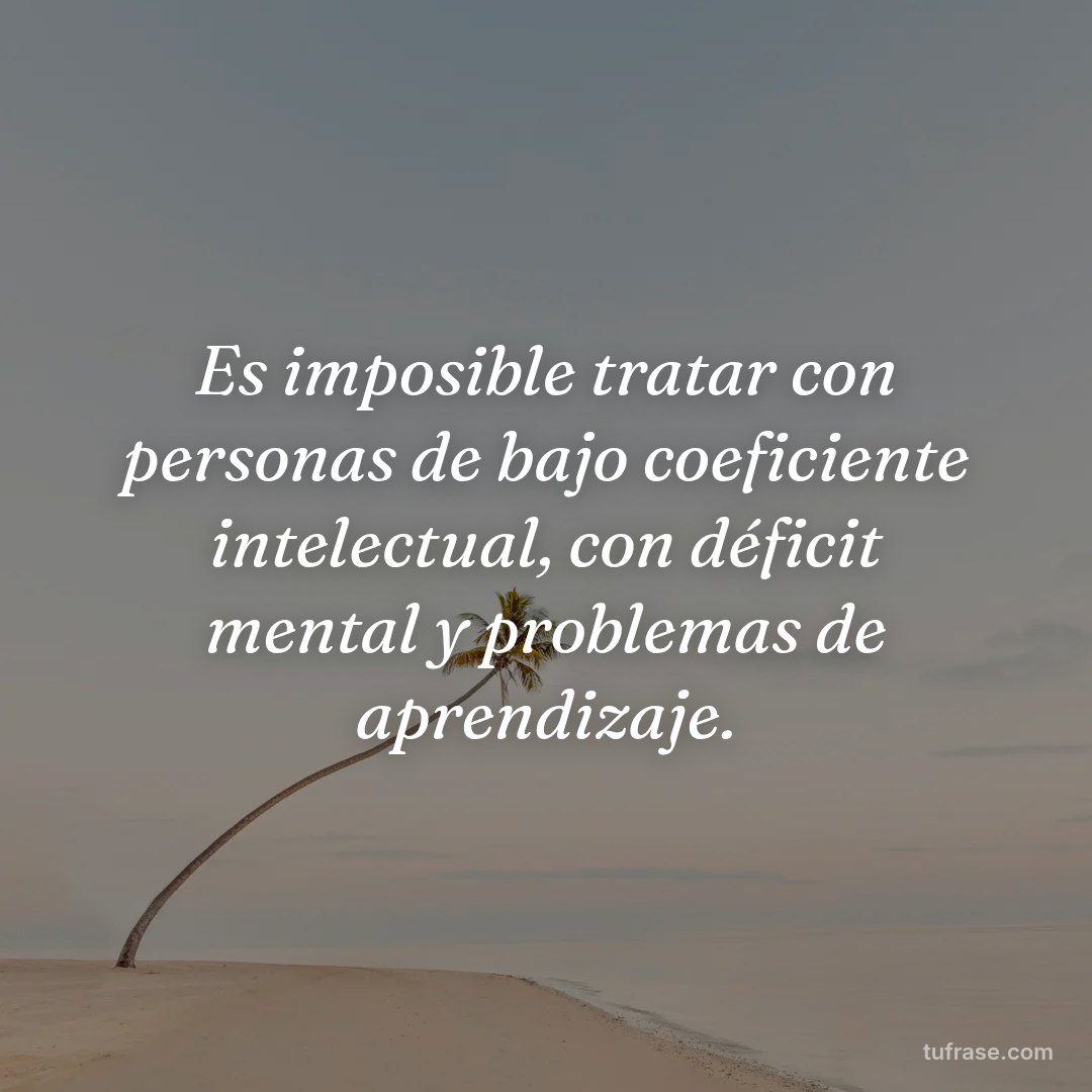 Es imposible tratar con personas de bajo coeficiente intelectual, con déficit mental y problemas de aprendizaje.