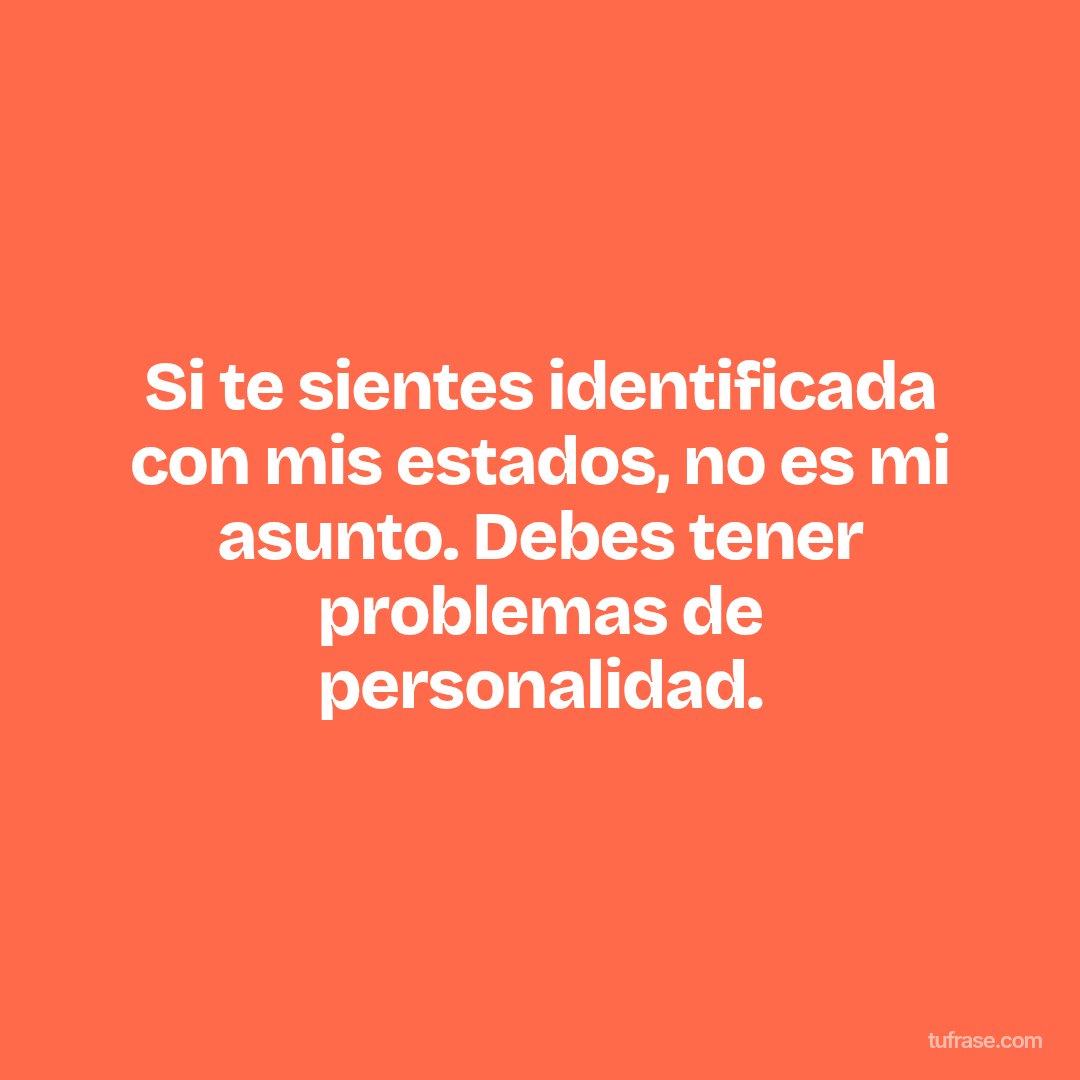 Si te sientes identificada con mis estados, no es mi asunto. Debes tener problemas de personalidad.