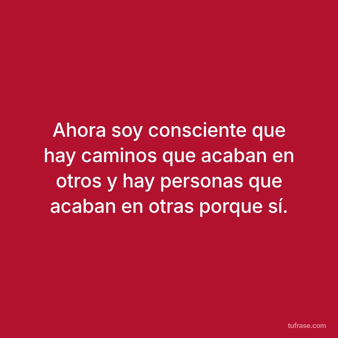 Ahora soy consciente que hay caminos que acaban en otros y hay personas que acaban en otras porque sí.