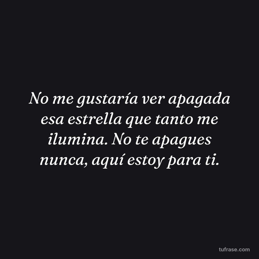 No me gustaría ver apagada esa estrella que tanto me ilumina. No te apagues nunca, aquí estoy para ti.