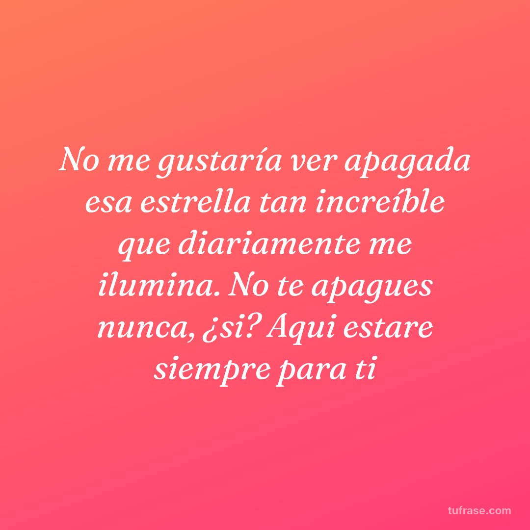 No me gustaría ver apagada esa estrella tan increíble que diariamente me ilumina. No te apagues nunca, ¿si? Aqui estare siempre para ti