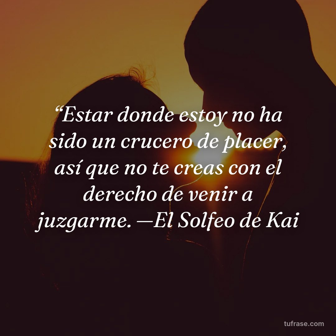 “Estar donde estoy no ha sido un crucero de placer, así que no te creas con el derecho de venir a juzgarme. —El Solfeo de Kai