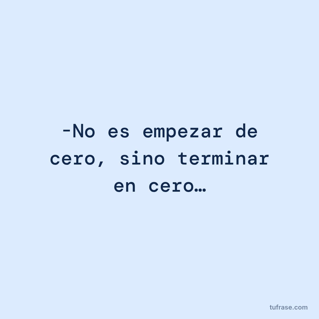 -No es empezar de cero, sino terminar en cero…