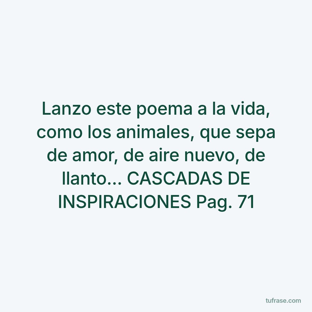 Lanzo este poema a la vida, como los animales, que sepa de amor, de aire nuevo, de llanto... CASCADAS DE INSPIRACIONES Pag. 71