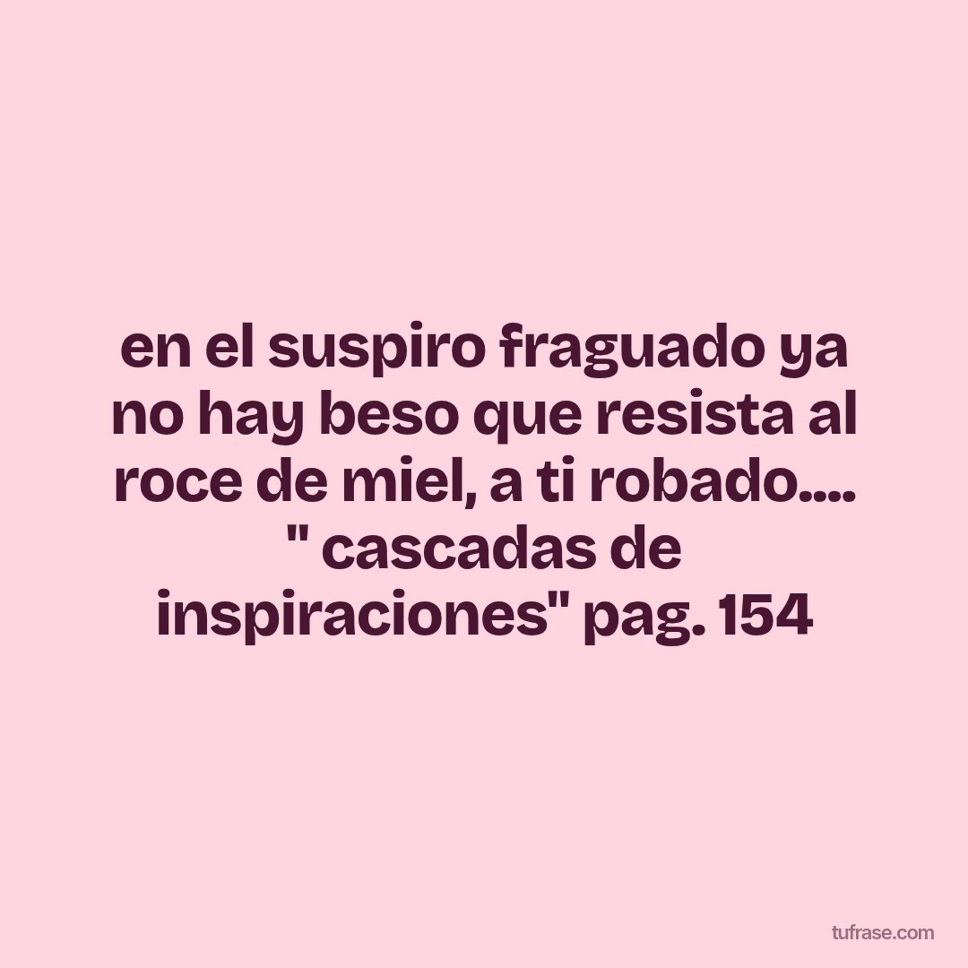 en el suspiro fraguado ya no hay beso que resista al roce de miel, a ti robado.... " cascadas de inspiraciones" pag. 154