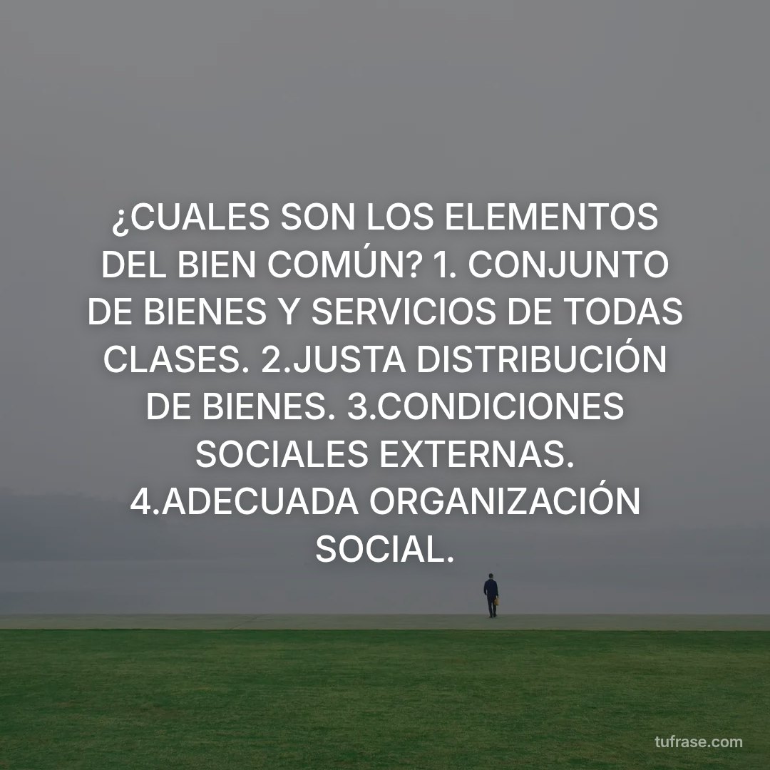 ¿CUALES SON LOS ELEMENTOS DEL BIEN COMÚN? 1. CONJUNTO DE BIENES Y SERVICIOS DE TODAS CLASES. 2.JUSTA DISTRIBUCIÓN DE BIENES. 3.CONDICIONES SOCIALES EXTERNAS. 4.ADECUADA ORGANIZACIÓN SOCIAL.