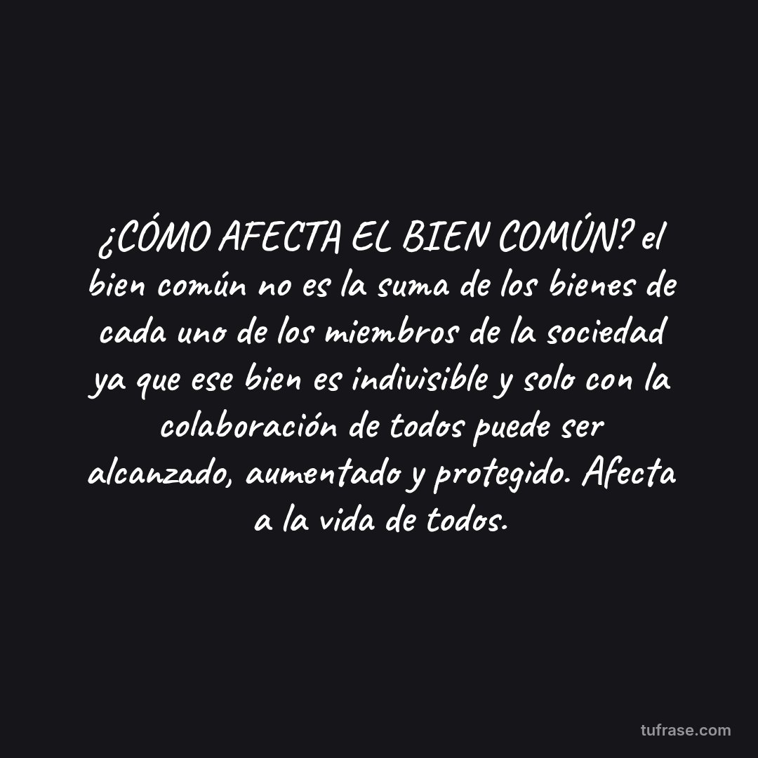 ¿CÓMO AFECTA EL BIEN COMÚN? el bien común no es la suma de los bienes de cada uno de los miembros de la sociedad ya que ese bien es indivisible y solo con la colaboración de todos puede ser alcanzado, aumentado y protegido.​ Afecta a la vida de todos.