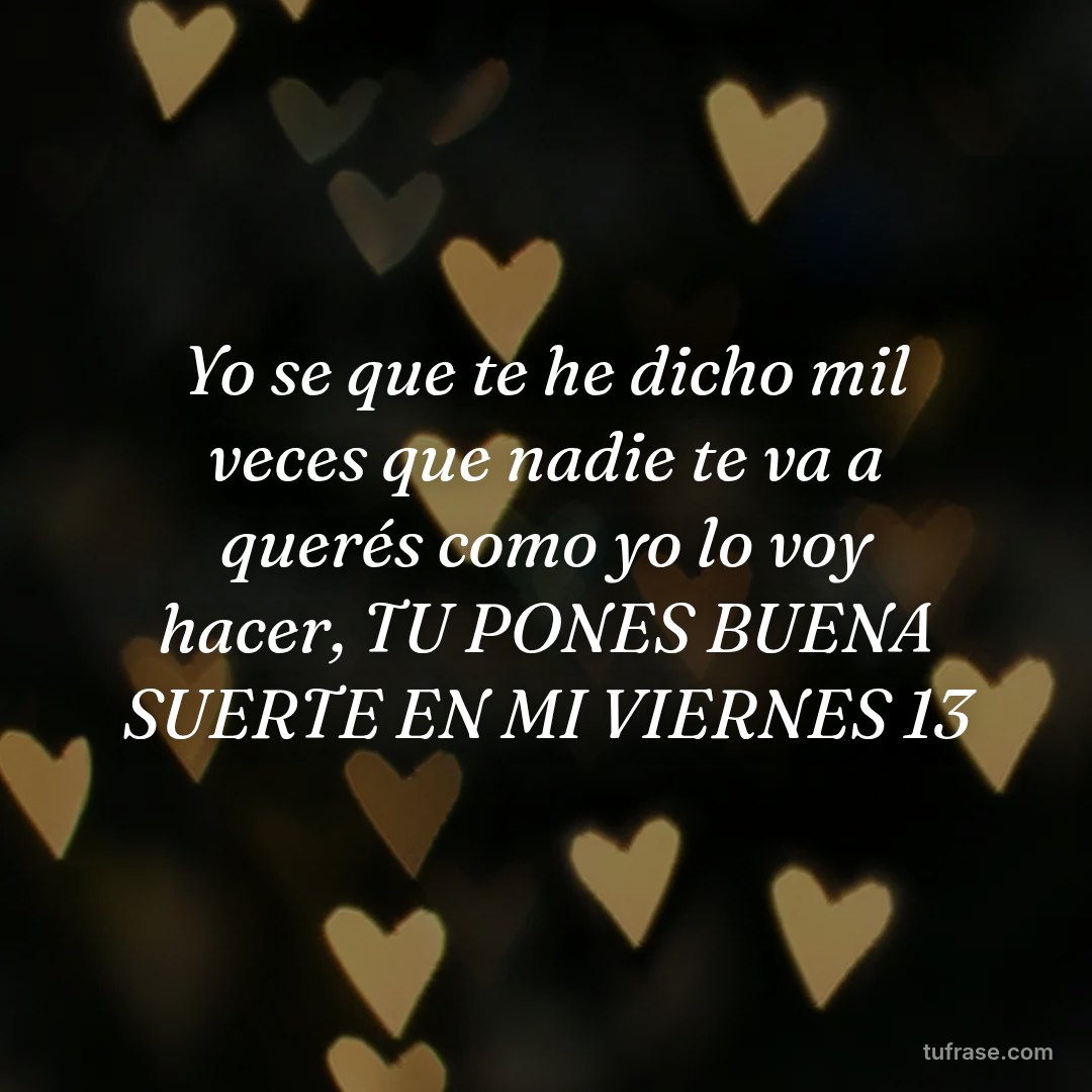 Yo se que te he dicho mil veces que nadie te va a querés como yo lo voy hacer, TU PONES BUENA SUERTE EN MI VIERNES 13