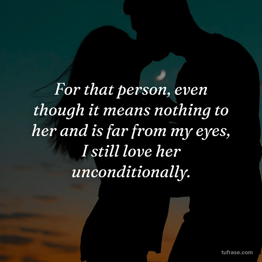 For that person, even though it means nothing to her and is far from my eyes, I still love her unconditionally.