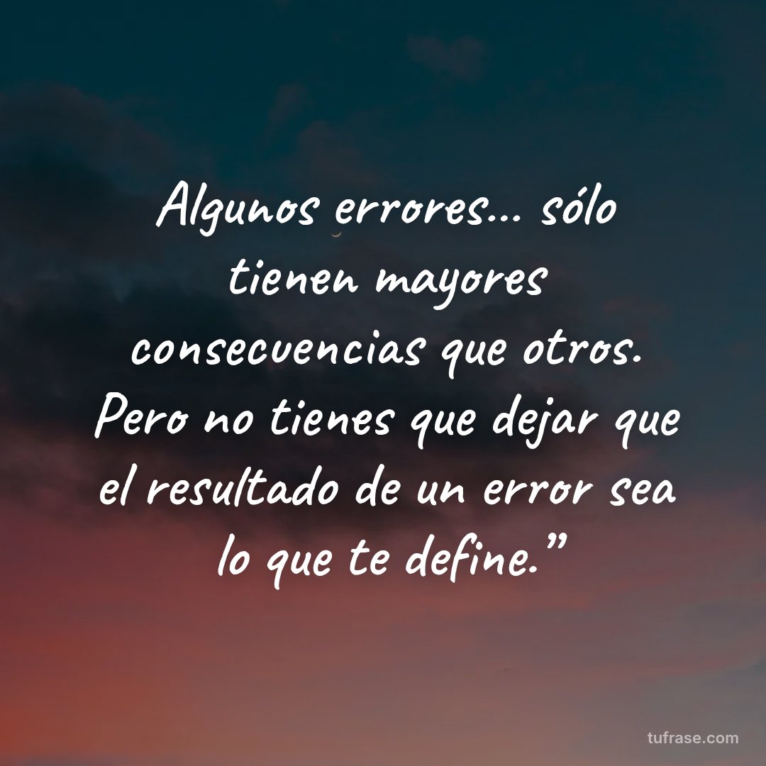 Algunos errores… sólo tienen mayores consecuencias que otros. Pero no tienes que dejar que el resultado de un error sea lo que te define.”