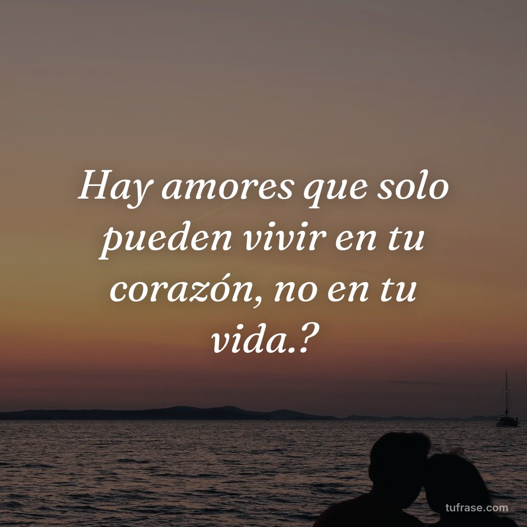 Hay amores que solo pueden vivir en tu corazón, no en tu vida.?