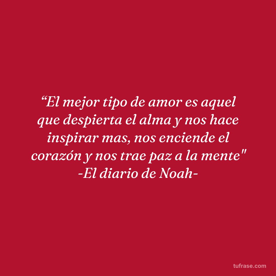 “El mejor tipo de amor es aquel que despierta el alma y nos hace inspirar mas, nos enciende el corazón y nos trae paz a la mente" -El diario de Noah-