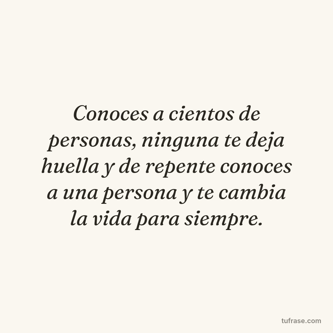 Conoces a cientos de personas, ninguna te deja huella y de repente conoces a una persona y te cambia la vida para siempre.