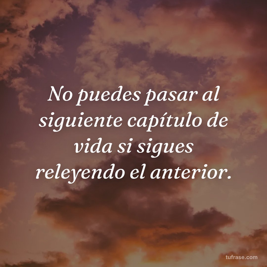 No puedes pasar al siguiente capítulo de vida si sigues releyendo el anterior.