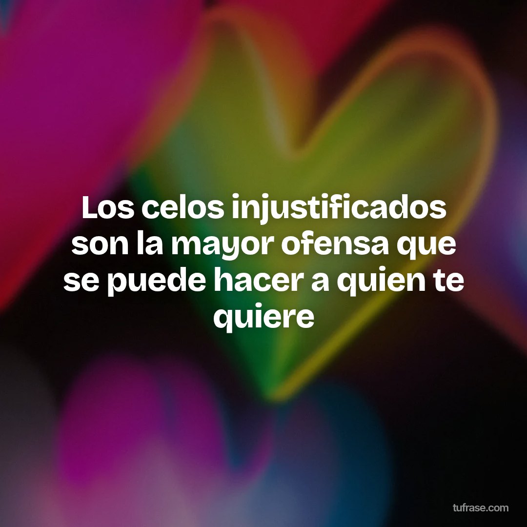 Los celos injustificados son la mayor ofensa que se puede hacer a quien te quiere