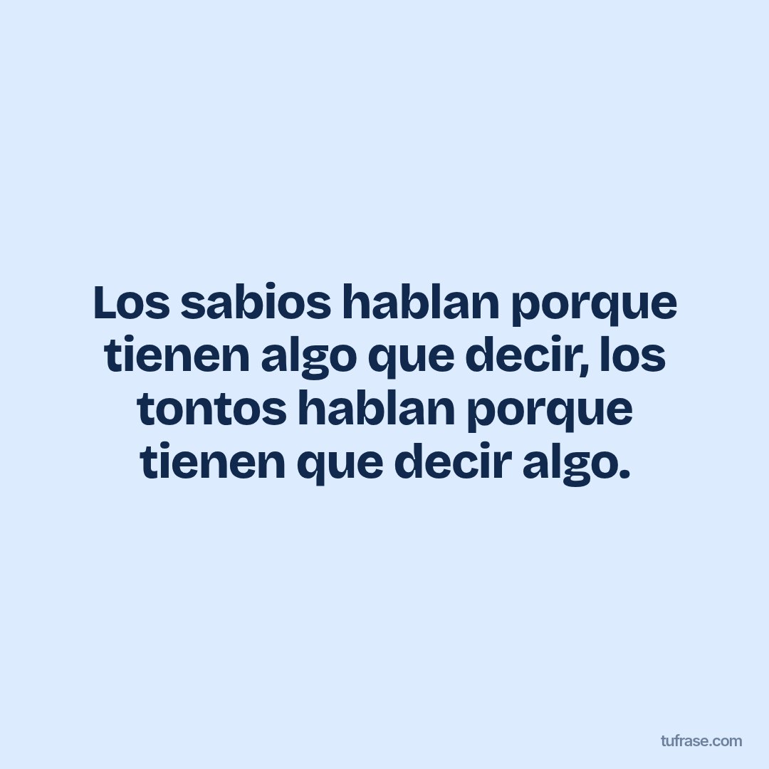 Los sabios hablan porque tienen algo que decir, los tontos hablan porque tienen que decir algo.