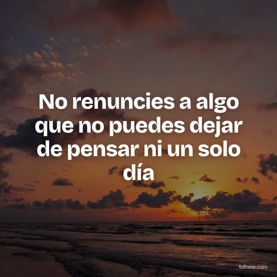 No renuncies a algo que no puedes dejar de pensar ni un solo día