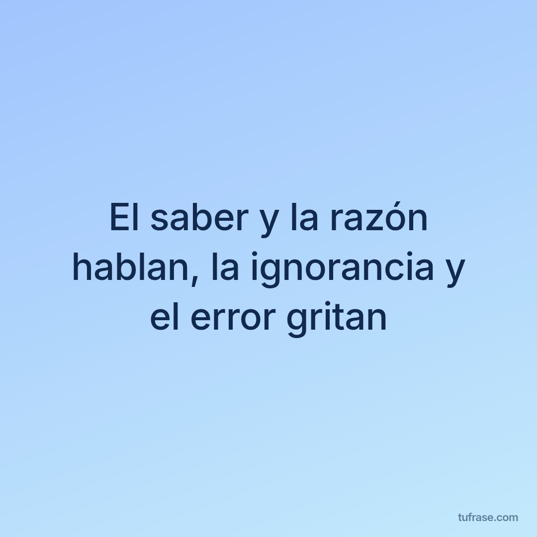 El saber y la razón hablan, la ignorancia y el error gritan