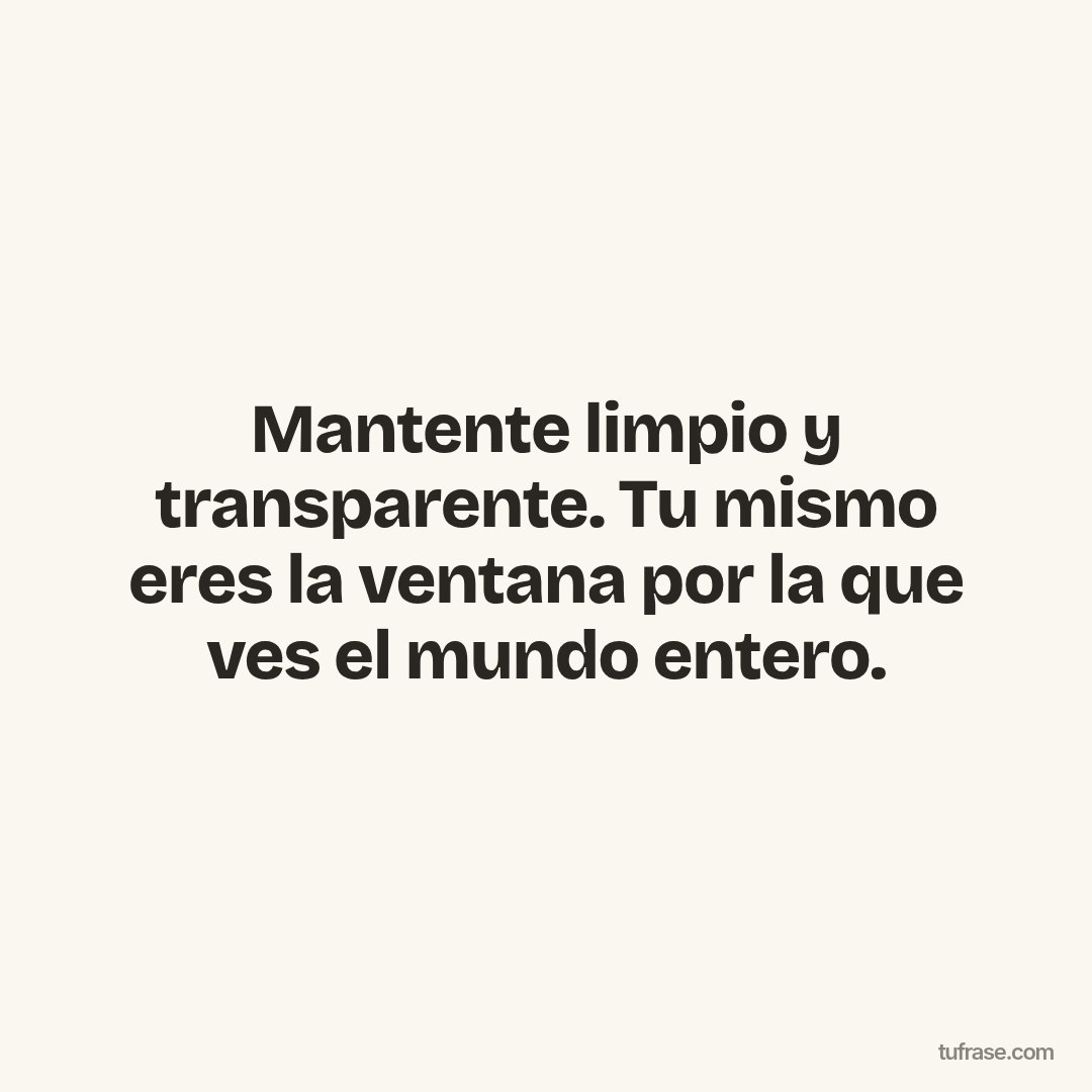 Mantente limpio y transparente. Tu mismo eres la ventana por la que ves el mundo entero.